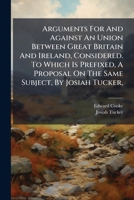 Arguments for and against an union between Great Britain and Ireland, considered; to which is prefixed, a proposal on the same subject, by Josiah Tucker, ... 1174947594 Book Cover