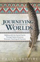Journeying Between the Worlds: Walking with the Sacred Spirits Through Native American Shamanic Teachings & Practices 073876034X Book Cover