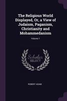 The Religious World Displayed, Or, a View of Judaism, Paganism, Christianity and Mohammedanism, Volume 1 1178236374 Book Cover