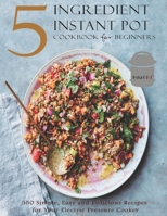 5-Ingredient Instant Pot Cookbook: Delicious, Quick, Healthy, and Easy to Follow Recipes for Beginners and Advanced Users on A Budget B08NR9QX7V Book Cover