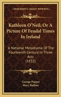 Kathleen O'Neil; Or A Picture Of Feudal Times In Ireland: A National Melodrama Of The Fourteenth Century In Three Acts 0548564019 Book Cover