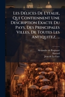 Les DÃ(c)lices De L'italie, Qui Contiennent Une Description Exacte Du Pays, Des Principales Villes, De Toutes Les Antiquitez, ... (French Edition) 1024312046 Book Cover