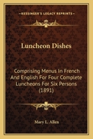 Luncheon Dishes: Comprising Menus In French And English For Four Complete Luncheons For Six Persons 1437035515 Book Cover