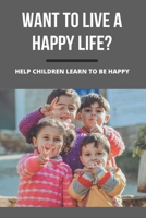 Want To Live A Happy Life?: Help Children Learn To Be Happy B09MCH62TL Book Cover