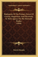 Rudiments of the Primary Forces of Gravity, Magnetism, and Electricity, in Their Agency on the Heavenly Bodies 1146419775 Book Cover