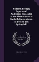 Sabbath Essays, Papers and Addresses: Presented at the Massachusetts Sabbath Conventions, at Boston and Springfield, October, 1879 135946543X Book Cover