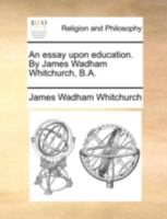 An essay upon education. By James Wadham Whitchurch, B.A. 117050289X Book Cover