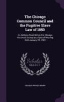 The Chicago Common Council And The Fugitive Slave Law Of 1850: An Address Read Before The Chicago Historical Society At A Special Meeting Held January 29, 1903 (1903) 0548594864 Book Cover