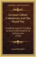 German Culture Catholicism and the World War; A Defense Against the Book La Guerre Allemande Et Le Catholicisme, Published by George Pfeilschifter 116661977X Book Cover