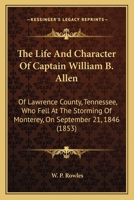 The Life And Character Of Captain William B. Allen: Of Lawrence County, Tennessee, Who Fell At The Storming Of Monterey, On September 21, 1846 116509567X Book Cover