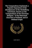 The compendium explained; a popular exposition of the abridgement of the Heidelberg catechism, known as the "Compendium of the Christian religion," of ... Churches of Holland, and of Holland origin 0344502236 Book Cover