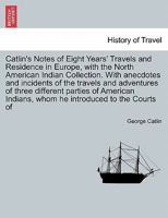 Catlin's Notes of Eight Years' Travels and Residence in Europe with His North American Indian Collection: With Anecdotes and Incidents of the Travels 1408642603 Book Cover