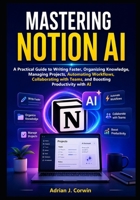 Mastering Notion Ai: A Practical Guide to Writing Faster, Organizing Knowledge, Managing Projects, Automating Workflows, Collaborating with Teams, and Boosting Productivity with AI B0H6Y9TX3C Book Cover