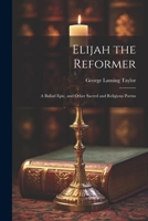 Elijah the Reformer: A Ballad Epic, and Other Sacred and Religious Poems 1022011588 Book Cover