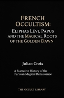 French Occultism: Eliphas Lévi, Papus, and the Magical Roots of the Golden Dawn: A Narrative History of the Parisian Magical Renaissance B0GTW6N97W Book Cover
