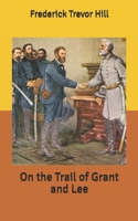 On the Trail of Grant and Lee: A Narrative History of the Boyhood and Manhood of Two Great Americans, Based Upon Their Writings, Official Records, and Other Authoritative Information 1507754809 Book Cover