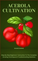 ACEROLA CULTIVATION: Step By Step Beginners’ Instruction To The Complete Growing Techniques & Troubleshooting Solutions B0CRHLNK5P Book Cover