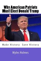 Why American Patriots Must Elect Donald Trump: History's Not Only Being Made, But Saved! 1535312319 Book Cover