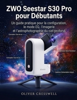 ZWO Seestar S30 Pro pour Débutants: Un guide pratique pour la configuration, le mode EQ, l’imagerie et l’astrophotographie du ciel profond (French Edition) B0H3FMWBQL Book Cover
