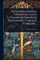 De Euripidis Medea Thesim Facultati Litterarum Parisiensi Proponebat Carolus Caboche... (Latin Edition) 1024877191 Book Cover