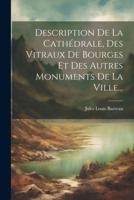Description De La Cathédrale, Des Vitraux De Bourges Et Des Autres Monuments De La Ville... (French Edition) 1022364421 Book Cover