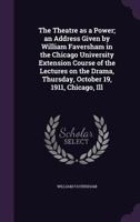 The Theatre as a Power; An Address Given by William Faversham in the Chicago University Extension Course of the Lectures on the Drama, Thursday, October 19, 1911, Chicago, Ill 1356200583 Book Cover
