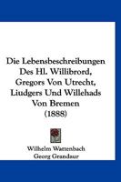 Die Lebensbeschreibungen Des.Hl.Willibrord [By Alcuin], Gregors Von Utrecht [By Liudger], Liudgers [By Altfrid], Und Willehads Von Bremen [By Anschaire]. Nach Den Ausgaben Der Monumenta Germaniae �ber 1017410291 Book Cover