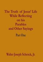 The Truth of Jesus' Life While Reflecting on His Parables and Other Sayings: Part One 1537576291 Book Cover
