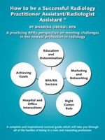 How to Be a Successful Radiology Practitioner Assistant/Radiologist Assistant: A Practicing RPA's Perspective on Meeting Challenges in the Newest Profession in Radiology 1412046971 Book Cover