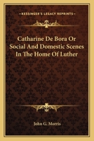 Catherine de Bora: or Social and domestic scenes in the home of Luther 1361242884 Book Cover