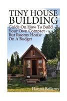 Tiny House Building: Guide on How to Build Your Own Compact But Roomy House on a Budget: (Tiny House Living) 1974242609 Book Cover