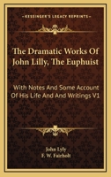 The Dramatic Works of John Lilly, (the Euphuist.) with Notes and Some Account of His Life and Writings by F.W. Fairholt Volume 1 1432542427 Book Cover