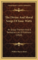 The Divine And Moral Songs Of Isaac Watts: An Essay Thereon And A Tentative List Of Editions 101498386X Book Cover