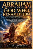 Abraham and the God Who Renamed Him: The Complete Biblical Story of Covenant, Sacrifice, and How a Flawed Man From Mesopotamia Became the Father of Nations Through Unbreakable Divine Promise B0H2RQYC5G Book Cover