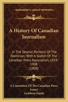 A History of Canadian Journalism: In the Several Portions of the Dominion, with a Sketch of the Canadian Press Association, 1859-1908 1164531565 Book Cover