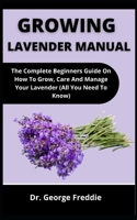Growing Lavender Manual: The Complete Beginners Guide On How To Grow, Care And Manage Your Lavender B099BYLJ7Q Book Cover