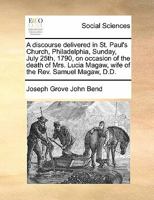 A discourse delivered in St. Paul's Church, Philadelphia, Sunday, July 25th, 1790, on occasion of the death of Mrs. Lucia Magaw, wife of the Rev. Samuel Magaw, D.D. 1171432909 Book Cover