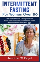 Intermittent Fasting for Women Over 50: The Ultimate Guide for Beginners to Boost the Immune System, Lose Weight, Reset Metabolism and Detox Your Body. B09BCGM9VR Book Cover