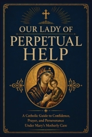 Our Lady of Perpetual Help: A Catholic Guide to Marian Trust, Prayer, and Steady Faith in Times of Need B0GYWTFLF5 Book Cover