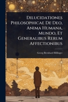 Dilucidationes Philosophicae De Deo, Anima Humana, Mundo, Et Generalibus Rerum Affectionibus (French Edition) 1024422208 Book Cover