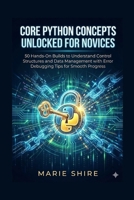 CORE PYTHON CONCEPTS UNLOCKED FOR NOVICES: 50 Hands-On Builds to Understand Control Structures and Data Management with Error Debugging Tips for Smooth Progress B0G79N9H72 Book Cover