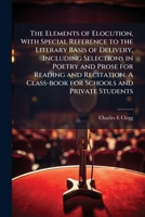 The elements of elocution, with special reference to the literary basis of delivery, including selections in poetry and prose for reading and recitation. A class-book for schools and private students 1171684347 Book Cover