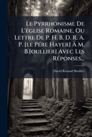 Le Pyrrhonisme de L'Eglise Romaine, Ou Lettre de P. H. B. D. R. A. P. [Le Pere Hayer] A M. B.[Oullier] Avec Les Reponses... 1273322657 Book Cover