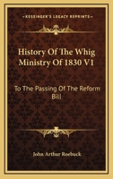 History Of The Whig Ministry Of 1830 V1: To The Passing Of The Reform Bill 116312494X Book Cover