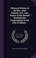 Obituary Notices of the Rev. John Chester, D.D., Late Pastor of the Second Presbyterian Congregation in the City of Albany .. 1347367853 Book Cover