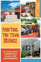 Painting the Town Orange:: The Stories behind Houston's Visionary Art Environments 1626194394 Book Cover