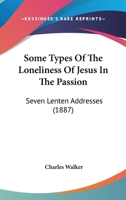 Some Types Of The Loneliness Of Jesus In The Passion: Seven Lenten Addresses 1104905221 Book Cover