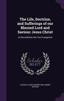 The Life, Doctrine, and Sufferings of Our Blessed Lord and Saviour Jesus Christ: As Recorded by the Four Evangelists 1341166589 Book Cover
