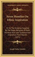 Seven Homilies on Ethnic Inspiration: Or on the Evidence Supplied by the Pagan Religions of Both Primeval and Later Guidance and Inspiration from Heaven 1018055800 Book Cover