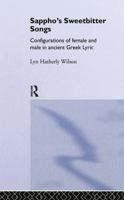 Sappho's Sweetbitter Songs: Configurations of Male and Female In Ancient Greek Lyric 0415126711 Book Cover
